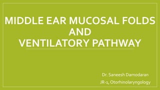 MIDDLE EAR MUCOSAL FOLDS
AND
VENTILATORY PATHWAY
- Dr. Saneesh Damodaran
- JR-1, Otorhinolaryngology
 