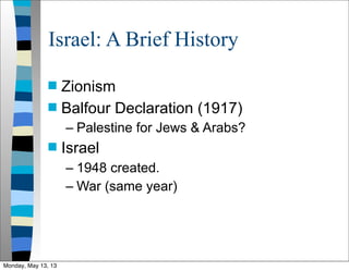 Israel: A Brief History
 Zionism
 Balfour Declaration (1917)
– Palestine for Jews & Arabs?
 Israel
– 1948 created.
– War (same year)
Monday, May 13, 13
 