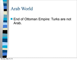 Arab World
 End of Ottoman Empire: Turks are not
Arab.
Monday, May 13, 13
 