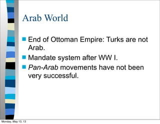 Arab World
 End of Ottoman Empire: Turks are not
Arab.
 Mandate system after WW I.
 Pan-Arab movements have not been
very successful.
Monday, May 13, 13
 