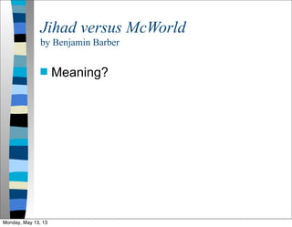 Jihad versus McWorld
by Benjamin Barber
 Meaning?
Monday, May 13, 13
 