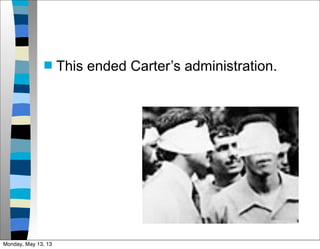  This ended Carter’s administration.
Monday, May 13, 13
 