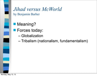 Jihad versus McWorld
by Benjamin Barber
 Meaning?
 Forces today:
– Globalization
– Tribalism (nationalism, fundamentalism)
Monday, May 13, 13
 