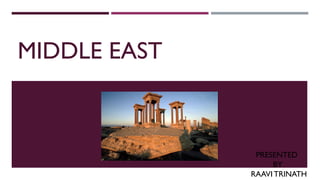 MIDDLE EAST
PRESENTED
BY
RAAVI TRINATH
 