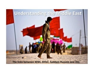 Understanding the Middle East 
The links between WWI, Hitler, Saddam Hussein and ISIL. 
 