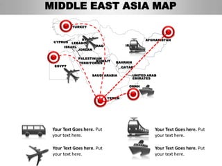 MIDDLE EAST ASIA MAP
          TURKEY



               SYRIA                           AFGHANISTAN
 CYPRUS   LEBANON
      ISRAEL         IRAQ            IRAN
             JORDAN

             PALESTINIAN
                     KUWAIT    BAHRAIN
             TERRITORIES
  EGYPT                             QATAR

                    SAUDI ARABIA         UNITED ARAB
                                         EMIRATES

                                       OMAN


                            YEMEN




 Your Text Goes here. Put                          Your Text Goes here. Put
 your text here.                                   your text here.

 Your Text Goes here. Put                          Your Text Goes here. Put
 your text here.                                   your text here.
 