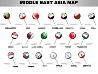 MIDDLE EAST ASIA MAP




AFGHANISTAN       IRAN           BAHRAIN          UNITED ARAB     EMIRATES             OMAN         SYRIA




  YEMEN        QATAR      SAUDI ARABIA          KUWAIT            TURKEY            PALESTINIAN




                                         IRAQ            CYPRUS            ISRAEL         LEBANON
       EGYPT           JORDAN
 