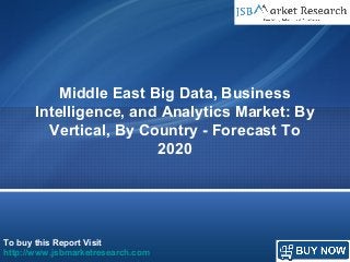 To buy this Report Visit
http://www.jsbmarketresearch.com
Middle East Big Data, Business
Intelligence, and Analytics Market: By
Vertical, By Country - Forecast To
2020
 