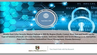 Your Search Ends with Our Research
September, 2018
Middle East Cyber Security Market Outlook to 2022 By Region (North, Central, West, East and South) and By
Type of Solution (Firewall, Intrusion Detection System, Antivirus, Identity and Access Management, Encryption,
Data Loss Prevention, Unidentified Threat Management, Disaster Recovery)
 