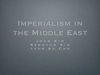 Imperialism in
the Middle East
      J o h n K i m
   S e o h y u n K i m
   y e o n S u C h o
 