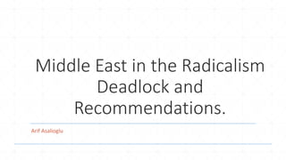 Middle East in the Radicalism
Deadlock and
Recommendations.
Arif Asalioglu
 