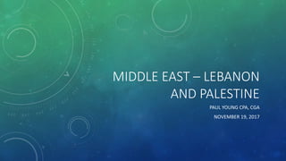 MIDDLE EAST – LEBANON
AND PALESTINE
PAUL YOUNG CPA, CGA
NOVEMBER 19, 2017
 