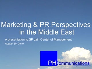 Communications
PH www.phcommunications.net
Marketing & PR Perspectives
in the Middle East
A presentation to SP Jain Center of Management
August 30, 2010
 