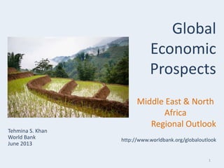 1
Tehmina S. Khan
World Bank
June 2013
Global
Economic
Prospects
Middle East & North
Africa
Regional Outlook
http://www.worldbank.org/globaloutlook
 