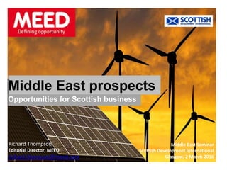 Middle East prospects
Opportunities for Scottish business
Middle East Seminar
Scottish Development international
Glasgow, 2 March 2016
Richard Thompson
Editorial Director, MEED
richard.thompson@meed.com
 