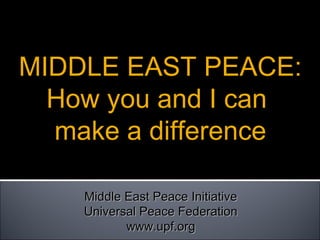 Middle East Peace InitiativeMiddle East Peace Initiative
Universal Peace FederationUniversal Peace Federation
www.upf.orgwww.upf.org
MIDDLE EAST PEACE:
How you and I can
make a difference
 