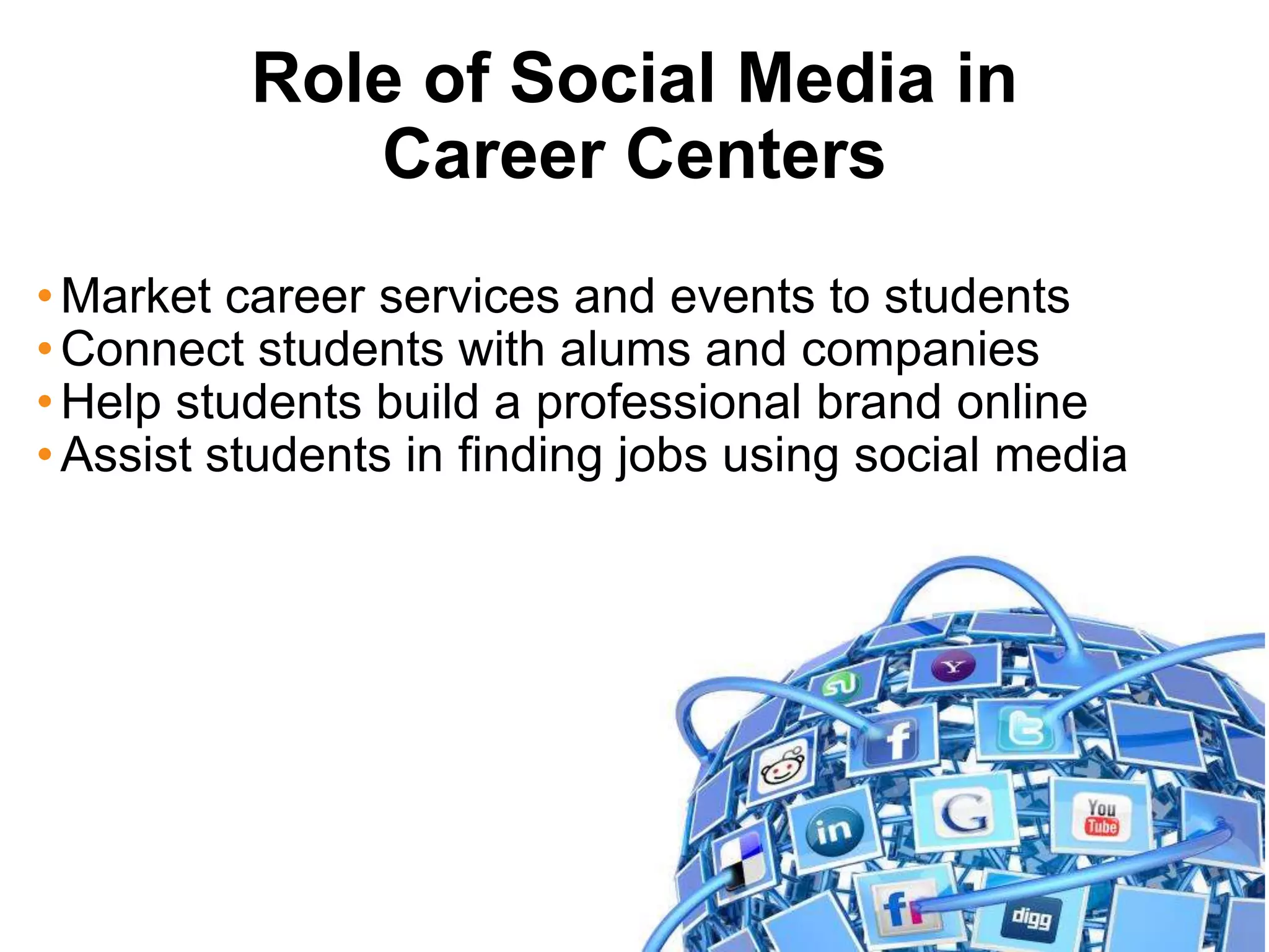Role of Social Media in
             Career Centers
• Market career services and events to students
• Connect students with alums and companies
• Help students build a professional brand online
• Assist students in finding jobs using social media
 