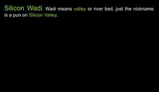 Silicon Wadi. Wadi means valley or river bed, just the nickname
is a pun on Silicon Valley.
 