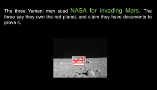 The three Yemeni men sued NASA for invading Mars. The
three say they own the red planet, and claim they have documents to
prove it.
 