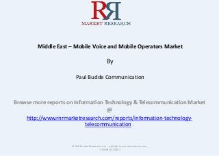 Middle East – Mobile Voice and Mobile Operators Market
By
Paul Budde Communication
Browse more reports on Information Technology & Telecommunication Market
@
http://www.rnrmarketresearch.com/reports/information-technology-
telecommunication .
© RnRMarketResearch.com ; sales@rnrmarketresearch.com ;
+1 888 391 5441
 
