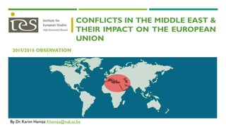 CONFLICTS IN THE MIDDLE EAST &
THEIR IMPACT ON THE EUROPEAN
UNION
2015/2016 OBSERVATION
By Dr. Karim Hamza: Khamza@vub.ac.be
 