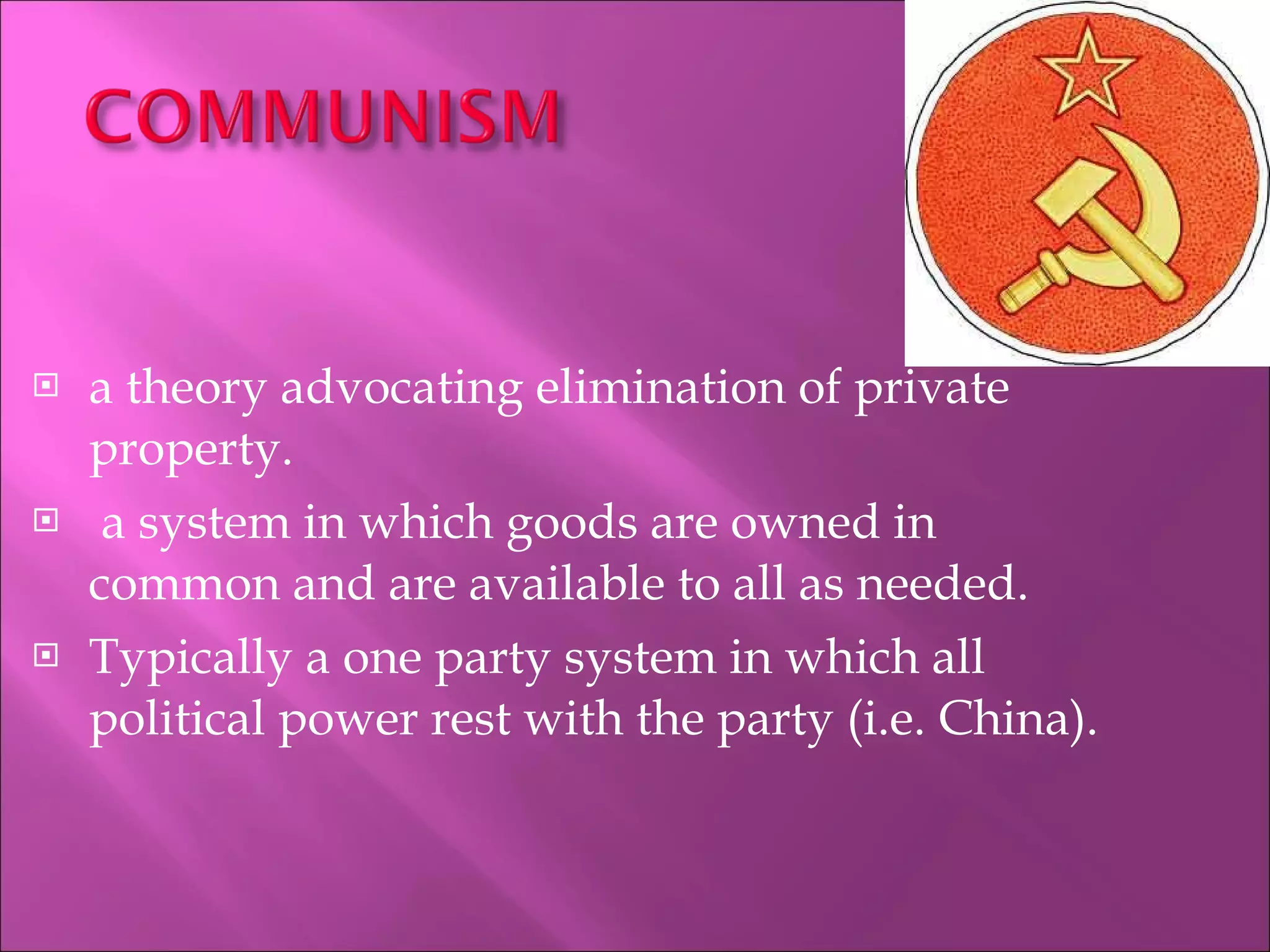 a theory advocating elimination of private property.   a system in which goods are owned in common and are available to all as needed. Typically a one party system in which all political power rest with the party (i.e. China).  