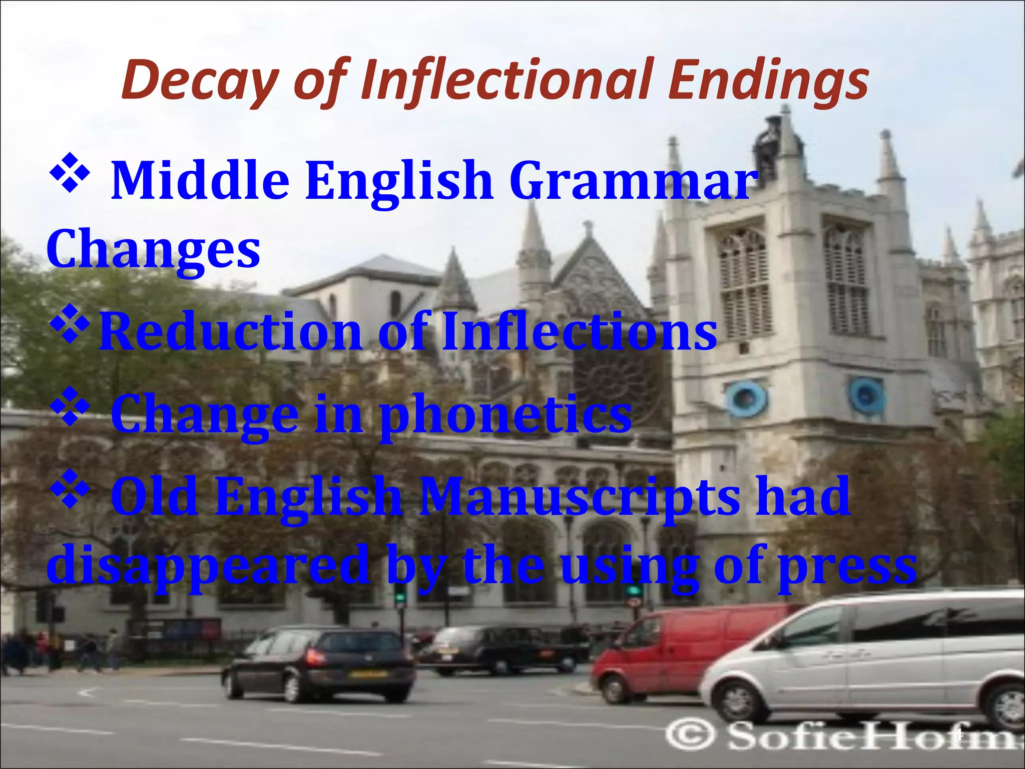 Decay of Inflectional Endings
 Middle English Grammar
Changes
Reduction of Inflections
 Change in phonetics
 Old English Manuscripts had
disappeared by the using of press
4
 