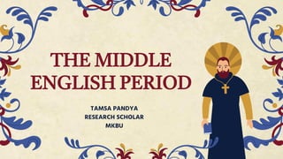 THE MIDDLE
ENGLISH PERIOD
TAMSA PANDYA
RESEARCH SCHOLAR
MKBU
 