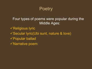 Poetry
Four types of poems were popular during the
Middle Ages:
Religious lyric
Secular lyric(Ubi sunt, nature & love)
Popular ballad
Narrative poem
 