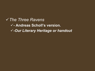 The Three Ravens
- Andreas Scholl’s version.
-Our Literary Heritage or handout
 
