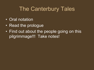 The Canterbury Tales
• Oral notation
• Read the prologue
• Find out about the people going on this
pilgrimmage!!! Take notes!
 