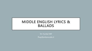 MIDDLE ENGLISH LYRICS &
BALLADS
Dr. Funda HAY
fhay@ankara.edu.tr
 