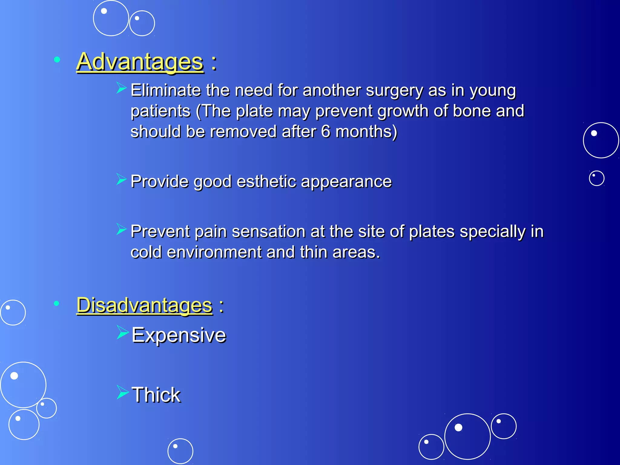 • AdvantagesAdvantages ::
 Eliminate the need for another surgery as in youngEliminate the need for another surgery as in young
patients (The plate may prevent growth of bone andpatients (The plate may prevent growth of bone and
should be removed after 6 months)should be removed after 6 months)
 Provide good esthetic appearanceProvide good esthetic appearance
 Prevent pain sensation at the site of plates specially inPrevent pain sensation at the site of plates specially in
cold environment and thin areas.cold environment and thin areas.
• DisadvantagesDisadvantages ::
ExpensiveExpensive
ThickThick
 