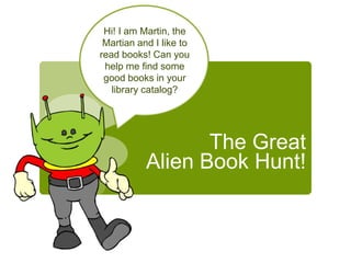 Hi! I am Martin, the
 Martian and I like to
read books! Can you
 help me find some
 good books in your
   library catalog?




                  The Great
           Alien Book Hunt!
 