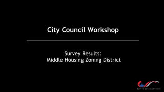 City Council Workshop
Survey Results:
Middle Housing Zoning District
 
