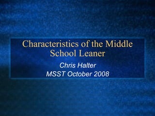 Characteristics of the Middle School Leaner Chris Halter MSST October 2008 