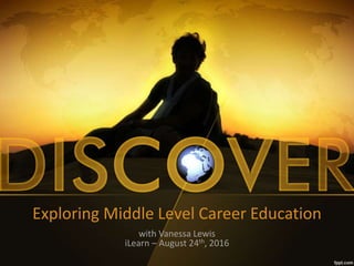 Exploring Middle Level Career Education
with Vanessa Lewis
iLearn – August 24th, 2016
 