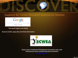 Supports for Career Education beyond our Division
This search engine is our friend!
Access to articles, apps, ideas and timely Information!
Always value in Professional Development Associations such as the
Saskatchewan Career and Work Education Association
www.scwea.com
STF Special Subject Council
 
