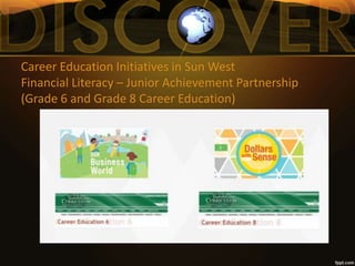 Career Education Initiatives in Sun West
Financial Literacy – Junior Achievement Partnership
(Grade 6 and Grade 8 Career Education)
www.careerconnectors.wordpress.com
 