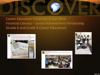 Career Education Initiatives in Sun West
Financial Literacy – Junior Achievement Partnership
(Grade 6 and Grade 8 Career Education)
www.careerconnectors.wordpress.com
 