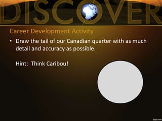 Career Development Activity
• Draw the tail of our Canadian quarter with as much
detail and accuracy as possible.
Hint: Think Caribou!
 