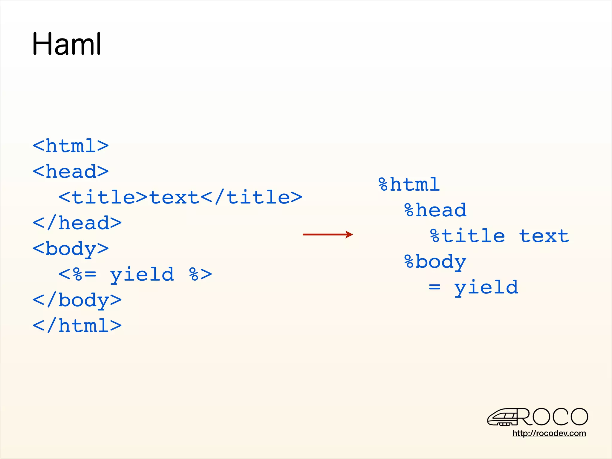 <html>
<head>
                        %html
  <title>text</title>
                          %head
</head>
                            %title text
<body>
                          %body
  <%= yield %>
                            = yield
</body>
</html>



                                  http://rocodev.com
 