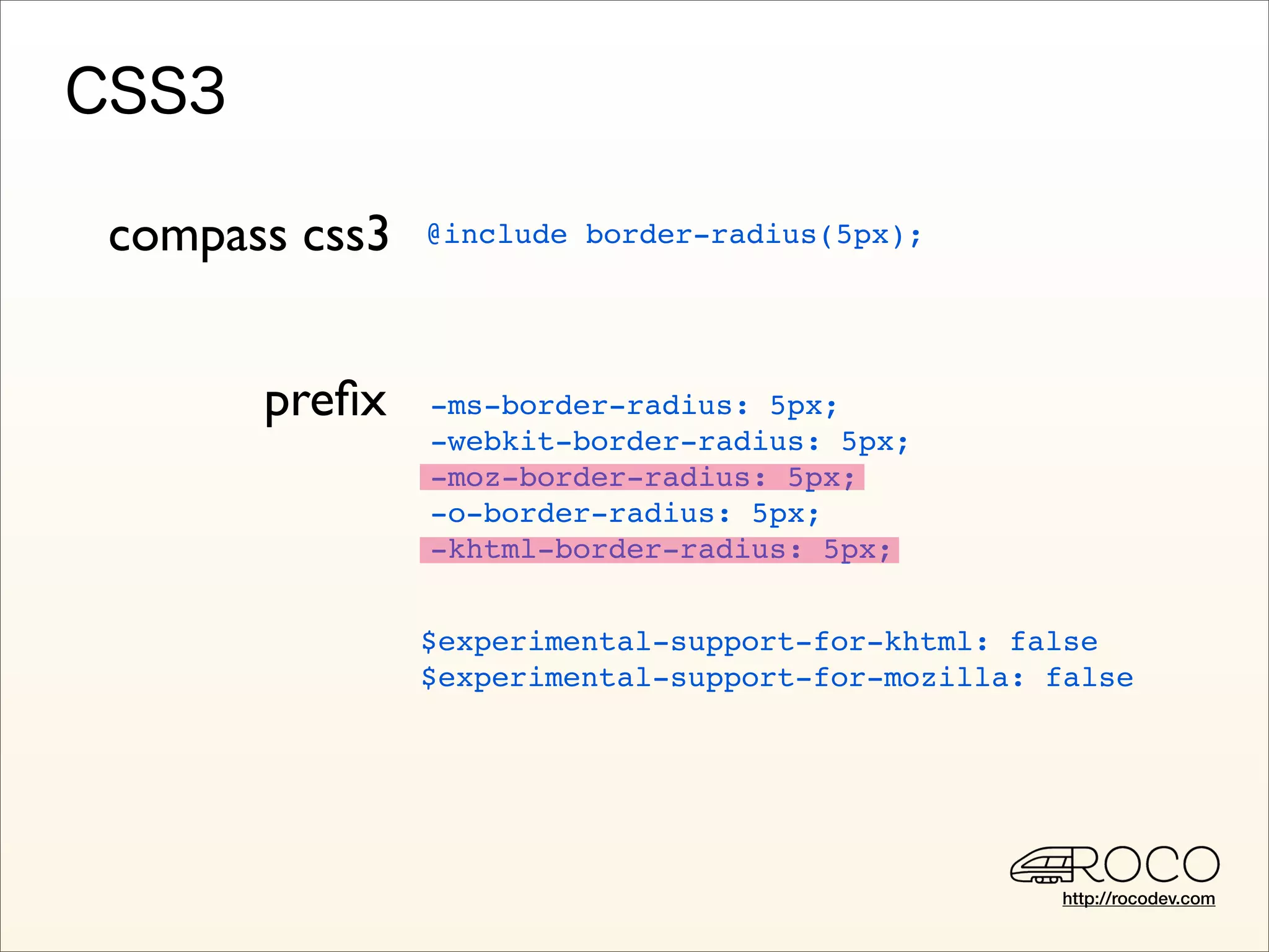 compass css3   @include border-radius(5px);




      preﬁx    -ms-border-radius: 5px;
               -webkit-border-radius: 5px;
               -moz-border-radius: 5px;
               -o-border-radius: 5px;
               -khtml-border-radius: 5px;


               $experimental-support-for-khtml: false
               $experimental-support-for-mozilla: false




                                                  http://rocodev.com
 