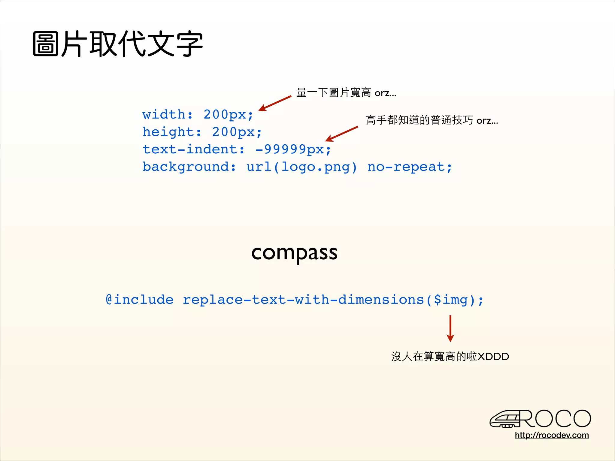 量⼀一下圖片寬高 orz...

    width: 200px;             高手都知道的普通技巧 orz...
    height: 200px;
    text-indent: -99999px;
    background: url(logo.png) no-repeat;




                 compass
@include replace-text-with-dimensions($img);


                                    沒人在算寬高的啦XDDD




                                                   http://rocodev.com
 