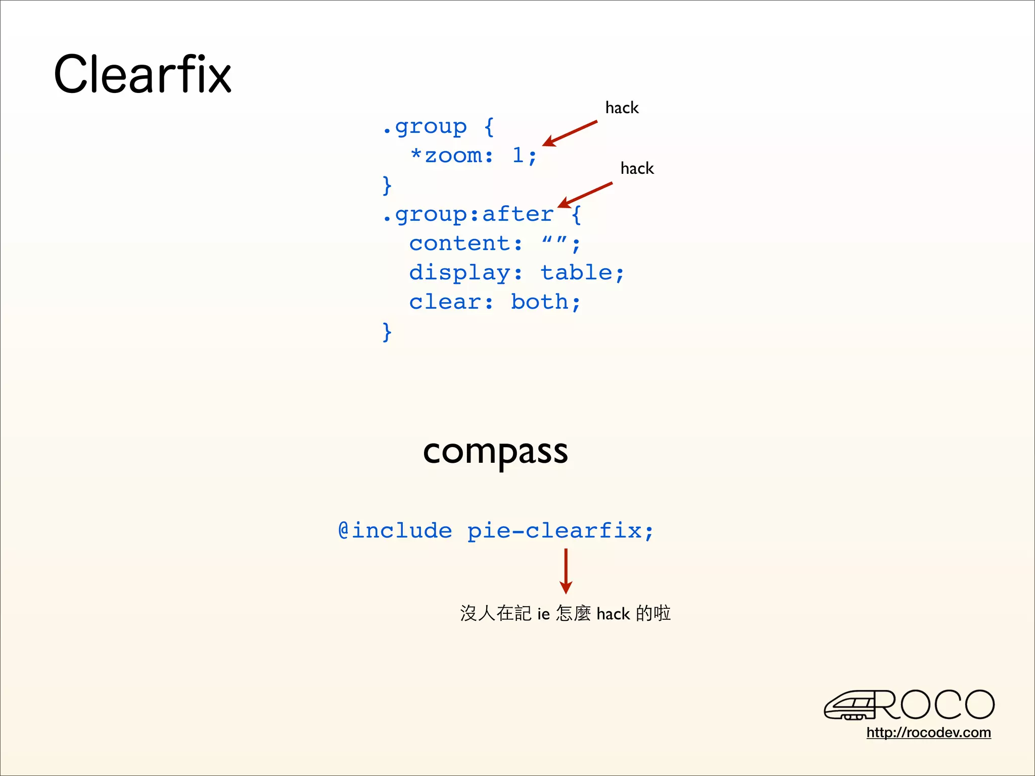 hack
  .group {
    *zoom: 1;      hack
  }
  .group:after {
    content: “”;
    display: table;
    clear: both;
  }




     compass
@include pie-clearfix;


        沒人在記 ie 怎麼 hack 的啦




                             http://rocodev.com
 
