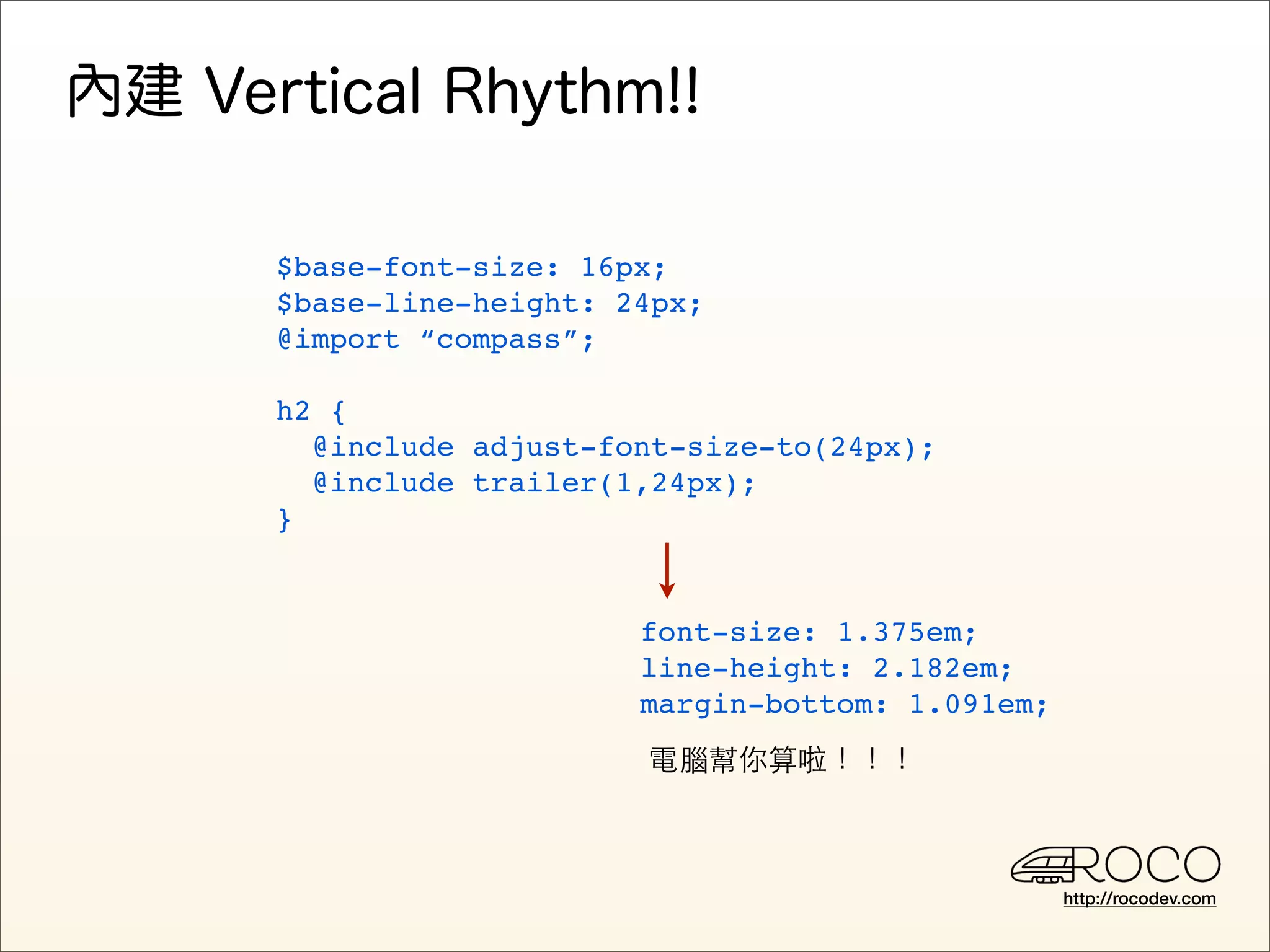 $base-font-size: 16px;
$base-line-height: 24px;
@import “compass”;

h2 {
  @include adjust-font-size-to(24px);
  @include trailer(1,24px);
}


                    font-size: 1.375em;
                    line-height: 2.182em;
                    margin-bottom: 1.091em;
                    電腦幫你算啦！！！



                                              http://rocodev.com
 