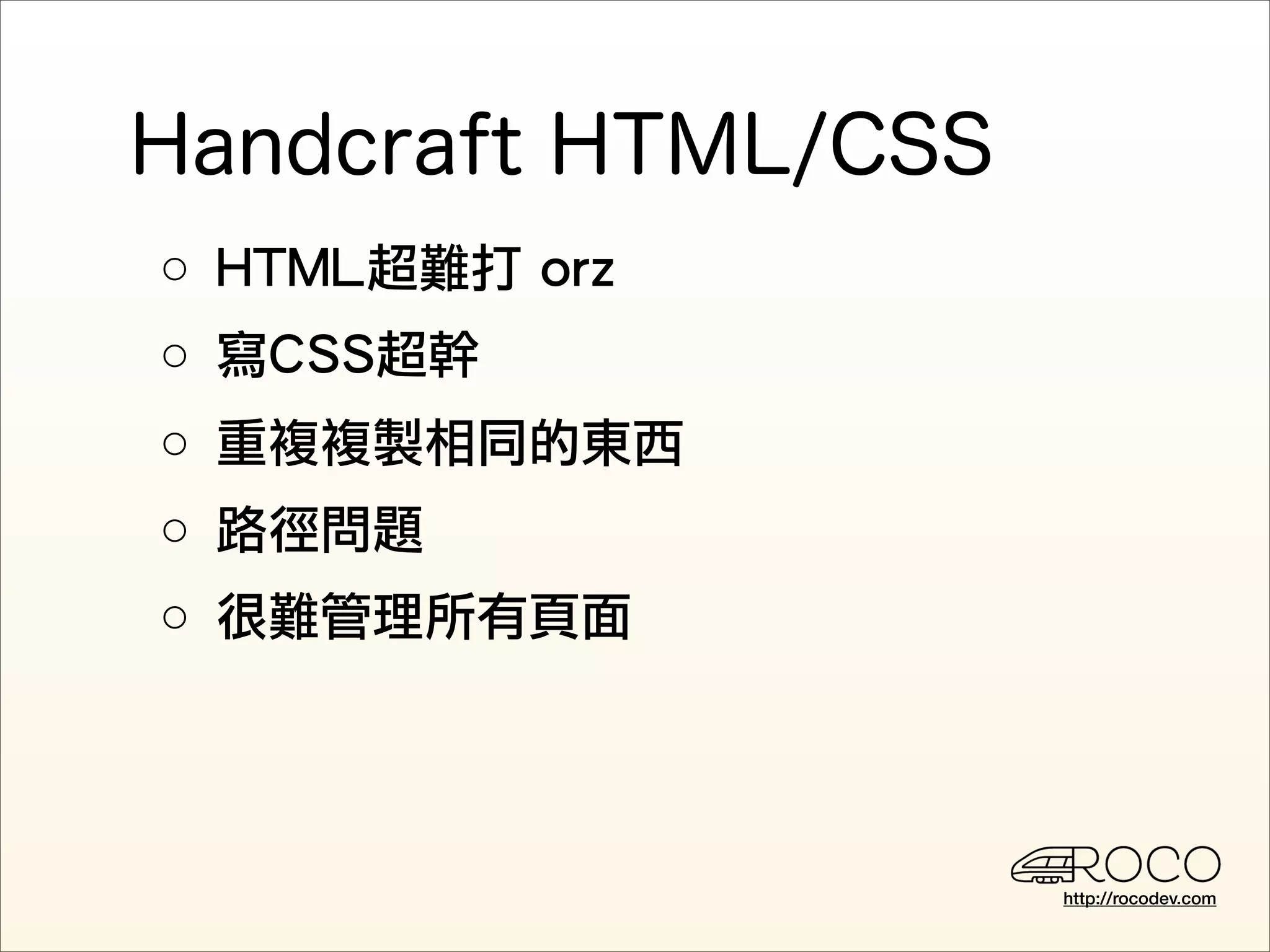 ○ HTML超難打 orz
○ 寫CSS超幹
○ 重複複製相同的東西
○ 路徑問題
○ 很難管理所有頁面




                http://rocodev.com
 
