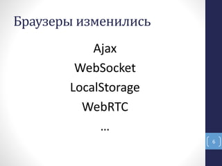 Браузеры изменились
6
Ajax
WebSocket
LocalStorage
WebRTC
…
 