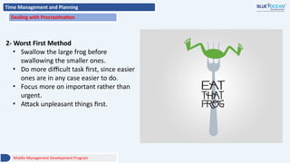 Time Management and Planning
Dealing with Procrastination
2- Worst First Method
• Swallow the large frog before
swallowing the smaller ones.
• Do more difficult task first, since easier
ones are in any case easier to do.
• Focus more on important rather than
urgent.
• Attack unpleasant things first.
Middle Management Development Program
 