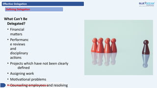 Effective Delegation
Defining Delegation
What Can't Be
Delegated?
• Financial
matters
• Performanc
e reviews
and
disciplinary
actions
• Projects which have not been clearly
defined
• Assigning work
• Motivational problems
• Counseling employees and resolving
Middle Management Development Program
 